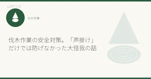 伐木作業の安全対策。「声掛け」だけでは防げなかった大怪我の話